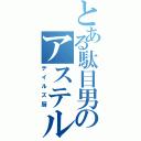 とある駄目男のアステル（テイルズ厨）