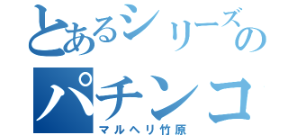 とあるシリーズのパチンコ機（マルヘリ竹原）