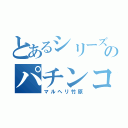 とあるシリーズのパチンコ機（マルヘリ竹原）