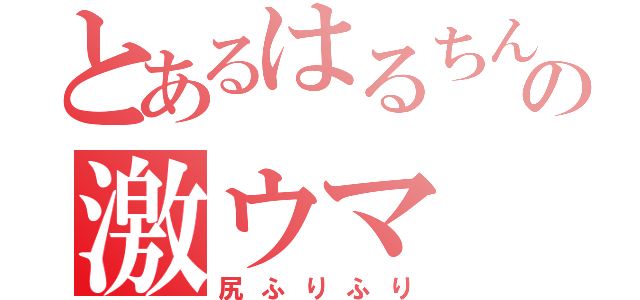 とあるはるちんの激ウマ（尻ふりふり）