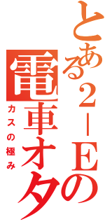 とある２－Ｅの電車オタク（カスの極み）