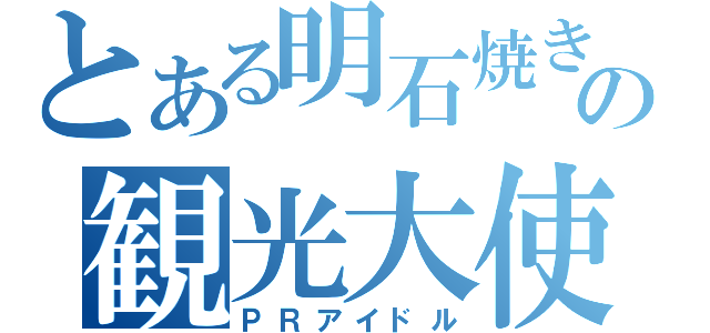 とある明石焼きの観光大使（ＰＲアイドル）