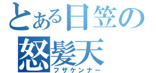 とある日笠の怒髪天（フザケンナー）