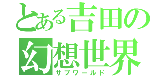 とある吉田の幻想世界（サブワールド）