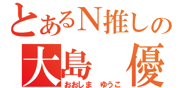 とあるＮ推しの大島 優子（おおしま ゆうこ）