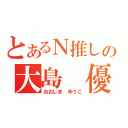 とあるＮ推しの大島 優子（おおしま ゆうこ）