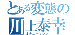 とある変態の川上泰幸（オナニーマシン）