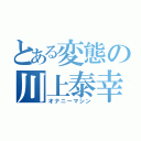 とある変態の川上泰幸（オナニーマシン）