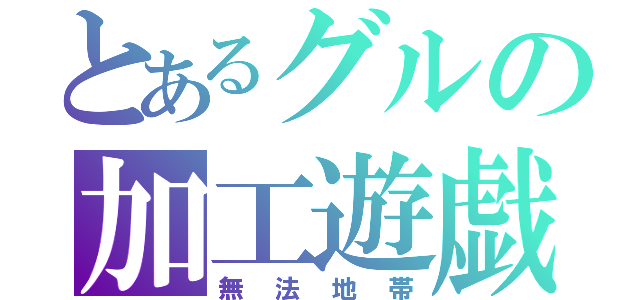 とあるグルの加工遊戯（無法地帯）