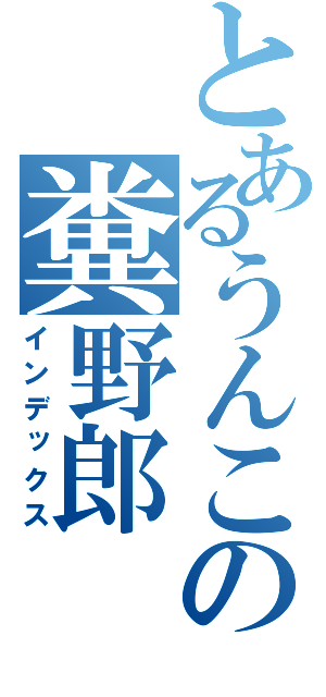 とあるうんこの糞野郎（インデックス）