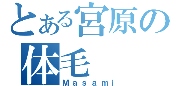 とある宮原の体毛（Ｍａｓａｍｉ）