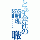 とある会社の管理 職（プレッシャー）