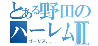 とある野田のハーレムⅡ（ゴーリス．．．）