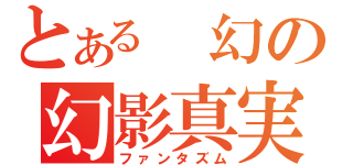 とある　幻の幻影真実（ファンタズム）