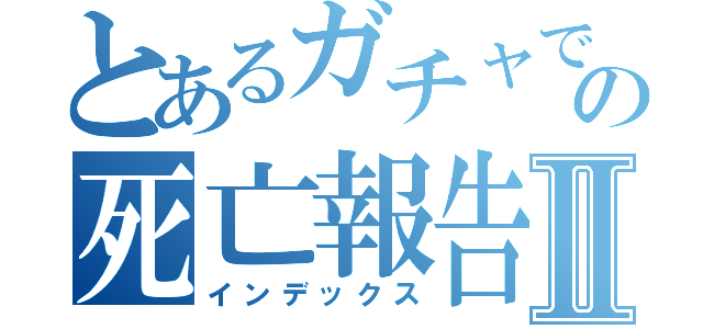 とあるガチャでの死亡報告Ⅱ（インデックス）