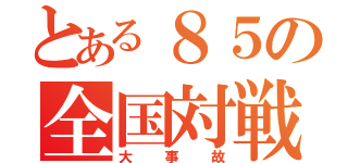 とある８５の全国対戦（大事故）