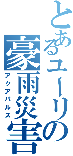 とあるユーリの豪雨災害（アクアパルス）