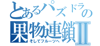 とあるパズドラの果物連鎖Ⅱ（そしてフルーツへ）