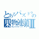 とあるパズドラの果物連鎖Ⅱ（そしてフルーツへ）