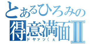 とあるひろみの得意満面Ⅱ（ドヤァッ（ぇ）