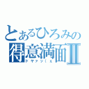 とあるひろみの得意満面Ⅱ（ドヤァッ（ぇ）