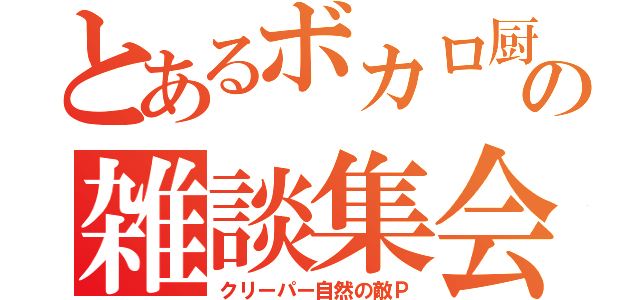 とあるボカロ厨の雑談集会（クリーパー自然の敵Ｐ）