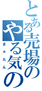 とある売場のやる気の（まぁたん）