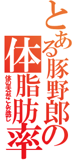 とある豚野郎の体脂肪率（体の半分がこんな感じ）