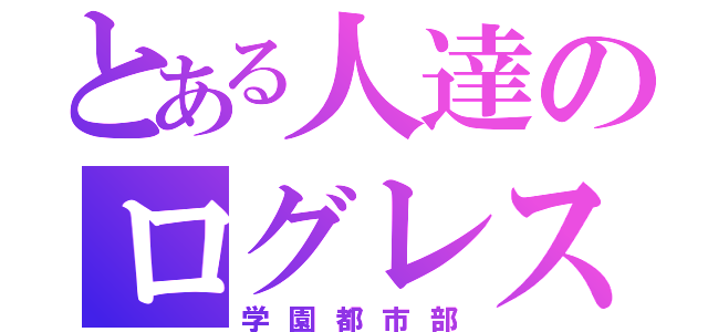 とある人達のログレス（学園都市部）