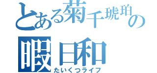 とある菊千琥珀の暇日和（たいくつライフ）