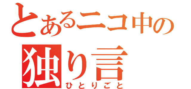 とあるニコ中の独り言（ひとりごと）