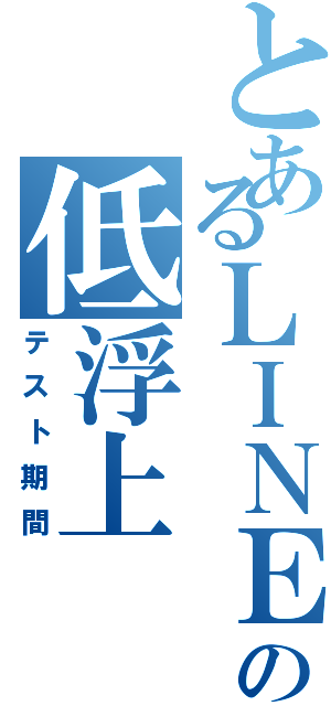 とあるＬＩＮＥの低浮上（テスト期間）