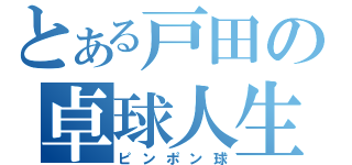 とある戸田の卓球人生（ピンポン球）