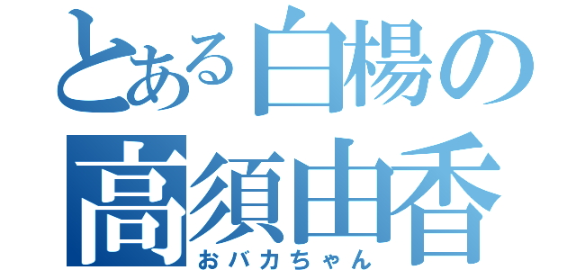 とある白楊の高須由香（おバカちゃん）