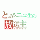 とあるニコ生の放送主（ただのぜろ）