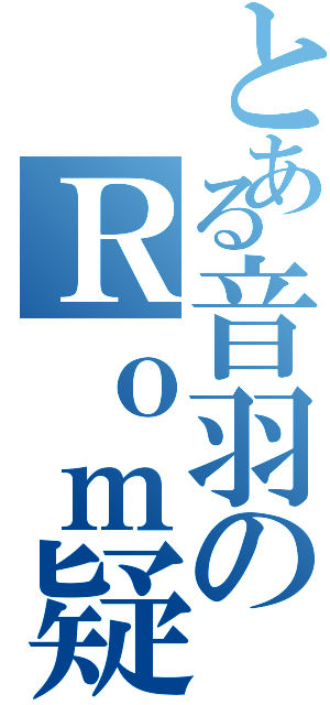 とある音羽のＲｏｍ疑惑（）