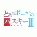 とあるボーカルのハスキーボイスⅡ（ｙｕｍｅ）