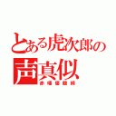 とある虎次郎の声真似（赤唖優鶴綺）