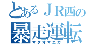 とあるＪＲ西の暴走運転士（マタオマエカ）