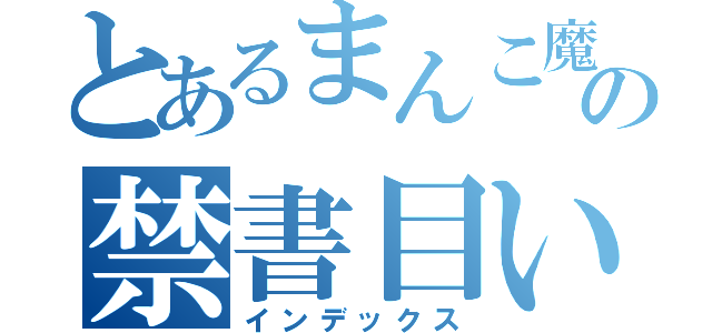 とあるまんこ魔術の禁書目いんで録（インデックス）