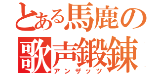 とある馬鹿の歌声鍛錬（アンザッツ）