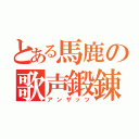 とある馬鹿の歌声鍛錬（アンザッツ）