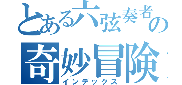 とある六弦奏者の奇妙冒険（インデックス）