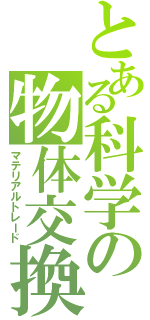 とある科学の物体交換（マテリアルトレード）