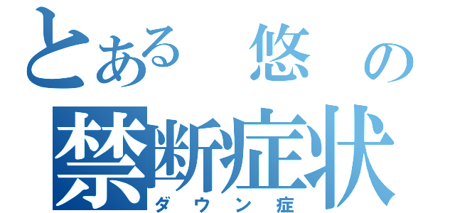 とある　悠　の禁断症状（ダウン症）