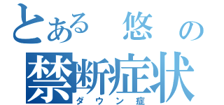 とある　悠　の禁断症状（ダウン症）