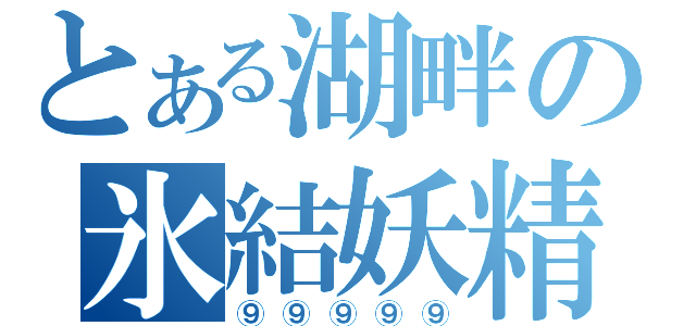 とある湖畔の氷結妖精（⑨⑨⑨⑨⑨）