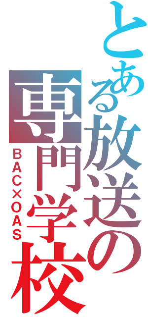 とある放送の専門学校Ⅱ（ＢＡＣ×ＯＡＳ）