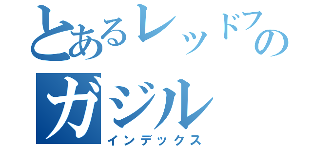 とあるレッドフォックスのガジル（インデックス）