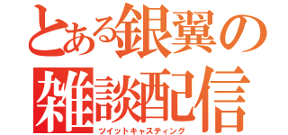 とある銀翼の雑談配信（ツイットキャスティング）